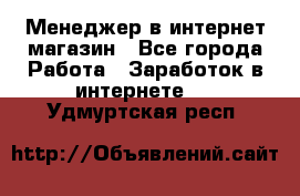 Менеджер в интернет-магазин - Все города Работа » Заработок в интернете   . Удмуртская респ.